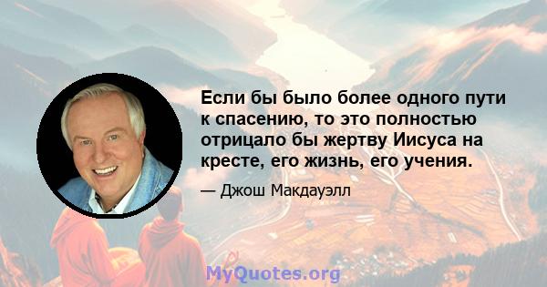 Если бы было более одного пути к спасению, то это полностью отрицало бы жертву Иисуса на кресте, его жизнь, его учения.