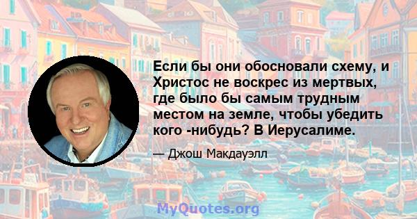 Если бы они обосновали схему, и Христос не воскрес из мертвых, где было бы самым трудным местом на земле, чтобы убедить кого -нибудь? В Иерусалиме.