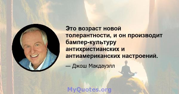 Это возраст новой толерантности, и он производит бампер-культуру антихристианских и антиамериканских настроений.