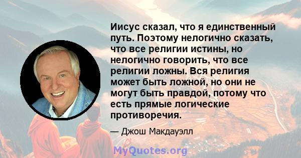 Иисус сказал, что я единственный путь. Поэтому нелогично сказать, что все религии истины, но нелогично говорить, что все религии ложны. Вся религия может быть ложной, но они не могут быть правдой, потому что есть прямые 