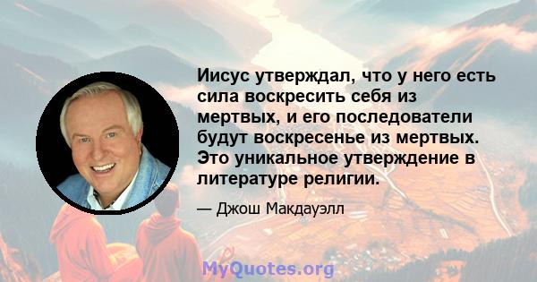 Иисус утверждал, что у него есть сила воскресить себя из мертвых, и его последователи будут воскресенье из мертвых. Это уникальное утверждение в литературе религии.