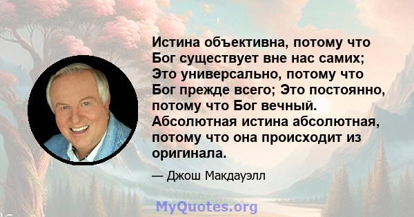 Истина объективна, потому что Бог существует вне нас самих; Это универсально, потому что Бог прежде всего; Это постоянно, потому что Бог вечный. Абсолютная истина абсолютная, потому что она происходит из оригинала.