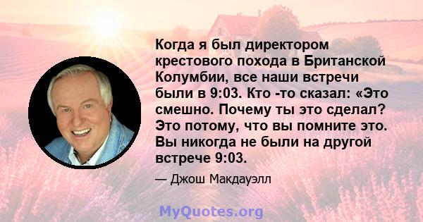 Когда я был директором крестового похода в Британской Колумбии, все наши встречи были в 9:03. Кто -то сказал: «Это смешно. Почему ты это сделал? Это потому, что вы помните это. Вы никогда не были на другой встрече 9:03.