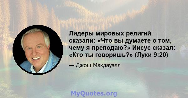 Лидеры мировых религий сказали: «Что вы думаете о том, чему я преподаю?» Иисус сказал: «Кто ты говоришь?» (Луки 9:20)