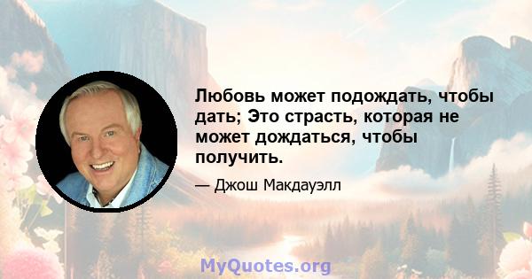 Любовь может подождать, чтобы дать; Это страсть, которая не может дождаться, чтобы получить.