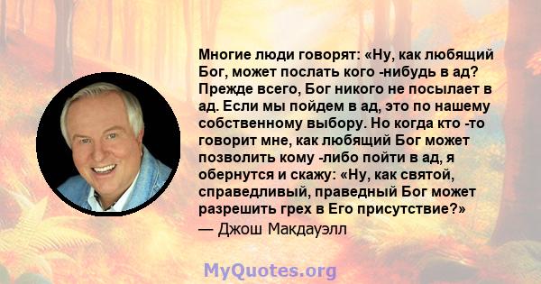 Многие люди говорят: «Ну, как любящий Бог, может послать кого -нибудь в ад? Прежде всего, Бог никого не посылает в ад. Если мы пойдем в ад, это по нашему собственному выбору. Но когда кто -то говорит мне, как любящий