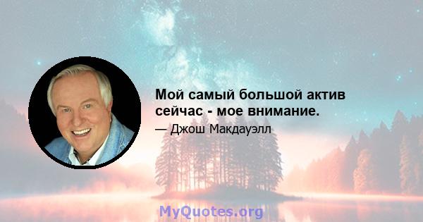 Мой самый большой актив сейчас - мое внимание.