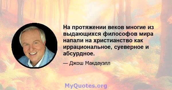 На протяжении веков многие из выдающихся философов мира напали на христианство как иррациональное, суеверное и абсурдное.