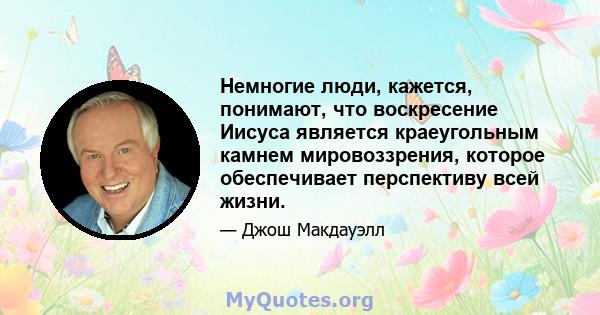 Немногие люди, кажется, понимают, что воскресение Иисуса является краеугольным камнем мировоззрения, которое обеспечивает перспективу всей жизни.