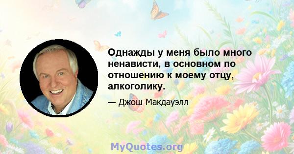 Однажды у меня было много ненависти, в основном по отношению к моему отцу, алкоголику.