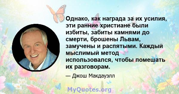 Однако, как награда за их усилия, эти ранние христиане были избиты, забиты камнями до смерти, брошены Львам, замучены и распятыми. Каждый мыслимый метод использовался, чтобы помешать их разговорам.