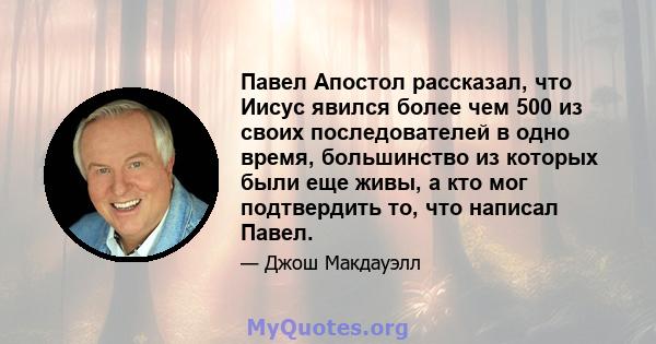 Павел Апостол рассказал, что Иисус явился более чем 500 из своих последователей в одно время, большинство из которых были еще живы, а кто мог подтвердить то, что написал Павел.