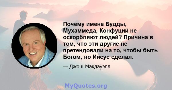 Почему имена Будды, Мухаммеда, Конфуций не оскорбляют людей? Причина в том, что эти другие не претендовали на то, чтобы быть Богом, но Иисус сделал.