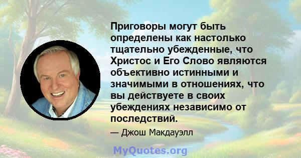 Приговоры могут быть определены как настолько тщательно убежденные, что Христос и Его Слово являются объективно истинными и значимыми в отношениях, что вы действуете в своих убеждениях независимо от последствий.