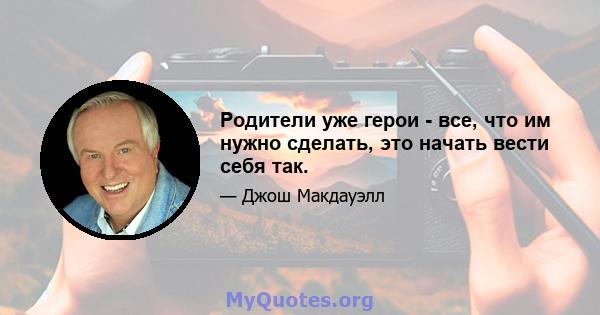 Родители уже герои - все, что им нужно сделать, это начать вести себя так.