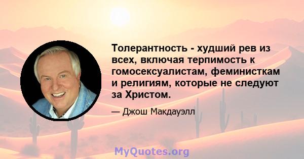 Толерантность - худший рев из всех, включая терпимость к гомосексуалистам, феминисткам и религиям, которые не следуют за Христом.