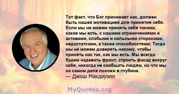 Тот факт, что Бог принимает нас, должен быть нашей мотивацией для принятия себя. Если мы не можем принять себя такими, какие мы есть, с нашими ограничениями и активами, слабыми и сильными сторонами, недостатками, а