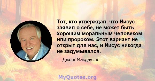 Тот, кто утверждал, что Иисус заявил о себе, не может быть хорошим моральным человеком или пророком. Этот вариант не открыт для нас, и Иисус никогда не задумывался.