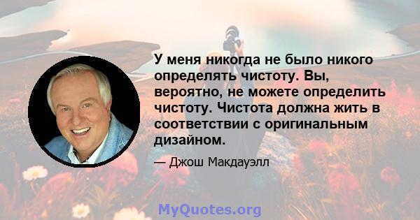 У меня никогда не было никого определять чистоту. Вы, вероятно, не можете определить чистоту. Чистота должна жить в соответствии с оригинальным дизайном.