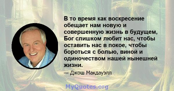 В то время как воскресение обещает нам новую и совершенную жизнь в будущем, Бог слишком любит нас, чтобы оставить нас в покое, чтобы бороться с болью, виной и одиночеством нашей нынешней жизни.