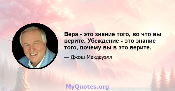 Вера - это знание того, во что вы верите. Убеждение - это знание того, почему вы в это верите.