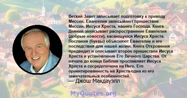 Ветхий Завет записывает подготовку к приходу Мессии. Евангелия записывают пришествие Мессии, Иисуса Христа, нашего Господа. Книга Деяний записывает распространение Евангелия (добрые новости), касающуюся Иисуса Христа.