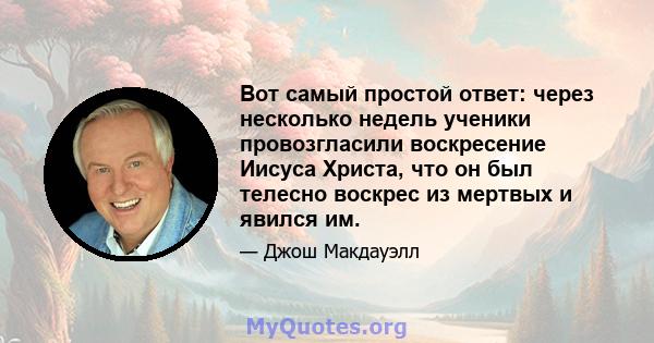 Вот самый простой ответ: через несколько недель ученики провозгласили воскресение Иисуса Христа, что он был телесно воскрес из мертвых и явился им.