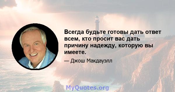 Всегда будьте готовы дать ответ всем, кто просит вас дать причину надежду, которую вы имеете.