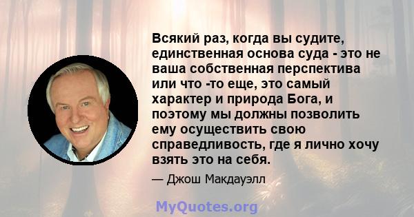 Всякий раз, когда вы судите, единственная основа суда - это не ваша собственная перспектива или что -то еще, это самый характер и природа Бога, и поэтому мы должны позволить ему осуществить свою справедливость, где я