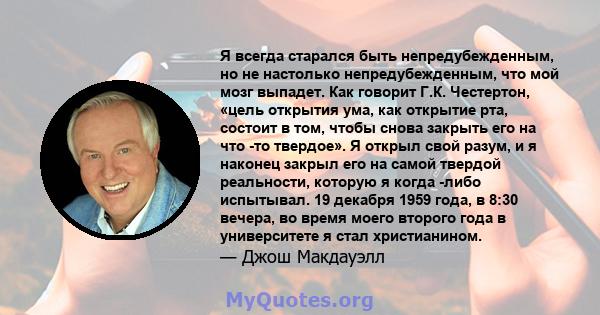 Я всегда старался быть непредубежденным, но не настолько непредубежденным, что мой мозг выпадет. Как говорит Г.К. Честертон, «цель открытия ума, как открытие рта, состоит в том, чтобы снова закрыть его на что -то