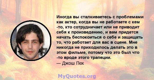 Иногда вы сталкиваетесь с проблемами как актер, когда вы не работаете с кем -то, кто сотрудничает или не приводит себя к произведению, и вам придется начать беспокоиться о себе и защищать то, что работает для вас в