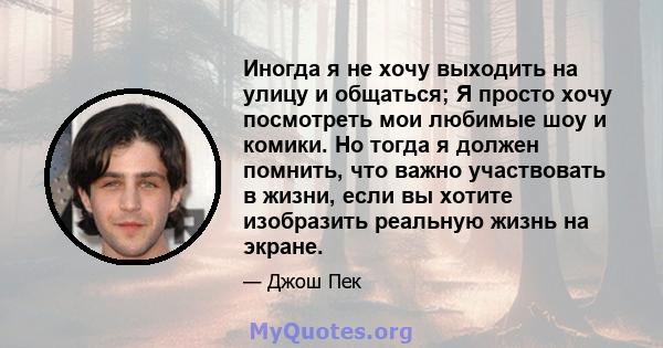 Иногда я не хочу выходить на улицу и общаться; Я просто хочу посмотреть мои любимые шоу и комики. Но тогда я должен помнить, что важно участвовать в жизни, если вы хотите изобразить реальную жизнь на экране.