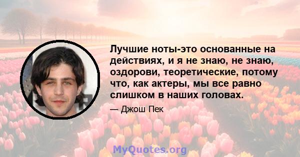 Лучшие ноты-это основанные на действиях, и я не знаю, не знаю, оздорови, теоретические, потому что, как актеры, мы все равно слишком в наших головах.