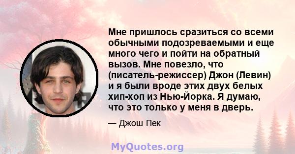 Мне пришлось сразиться со всеми обычными подозреваемыми и еще много чего и пойти на обратный вызов. Мне повезло, что (писатель-режиссер) Джон (Левин) и я были вроде этих двух белых хип-хоп из Нью-Йорка. Я думаю, что это 