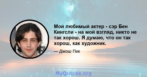 Мой любимый актер - сэр Бен Кингсли - на мой взгляд, никто не так хорош. Я думаю, что он так хорош, как художник.