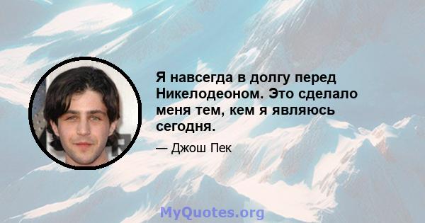 Я навсегда в долгу перед Никелодеоном. Это сделало меня тем, кем я являюсь сегодня.