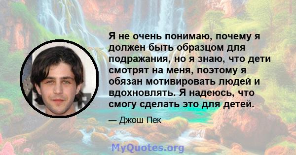 Я не очень понимаю, почему я должен быть образцом для подражания, но я знаю, что дети смотрят на меня, поэтому я обязан мотивировать людей и вдохновлять. Я надеюсь, что смогу сделать это для детей.