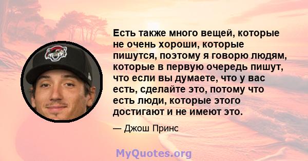 Есть также много вещей, которые не очень хороши, которые пишутся, поэтому я говорю людям, которые в первую очередь пишут, что если вы думаете, что у вас есть, сделайте это, потому что есть люди, которые этого достигают