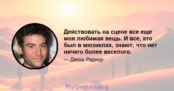 Действовать на сцене все еще моя любимая вещь. И все, кто был в мюзиклах, знают, что нет ничего более веселого.