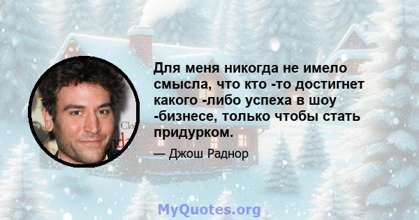 Для меня никогда не имело смысла, что кто -то достигнет какого -либо успеха в шоу -бизнесе, только чтобы стать придурком.