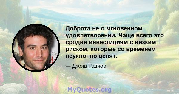 Доброта не о мгновенном удовлетворении. Чаще всего это сродни инвестициям с низким риском, которые со временем неуклонно ценят.