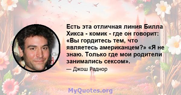 Есть эта отличная линия Билла Хикса - комик - где он говорит: «Вы гордитесь тем, что являетесь американцем?» «Я не знаю. Только где мои родители занимались сексом».