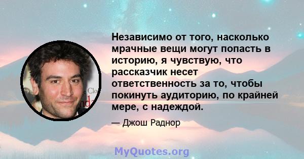 Независимо от того, насколько мрачные вещи могут попасть в историю, я чувствую, что рассказчик несет ответственность за то, чтобы покинуть аудиторию, по крайней мере, с надеждой.