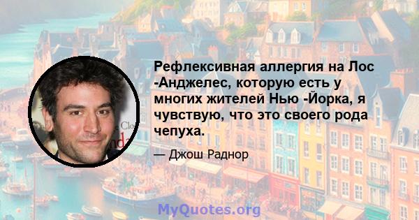 Рефлексивная аллергия на Лос -Анджелес, которую есть у многих жителей Нью -Йорка, я чувствую, что это своего рода чепуха.