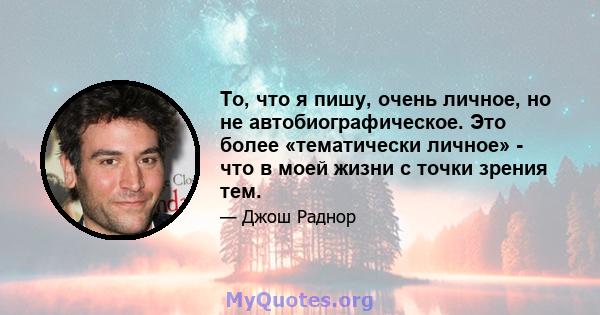 То, что я пишу, очень личное, но не автобиографическое. Это более «тематически личное» - что в моей жизни с точки зрения тем.