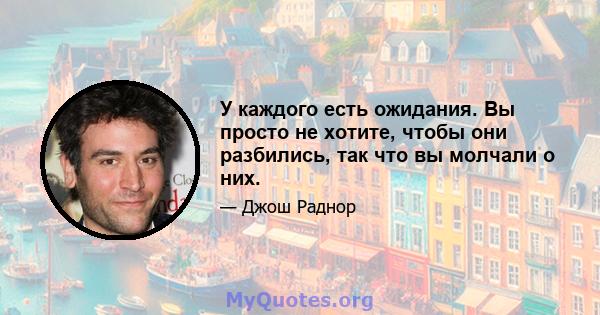 У каждого есть ожидания. Вы просто не хотите, чтобы они разбились, так что вы молчали о них.