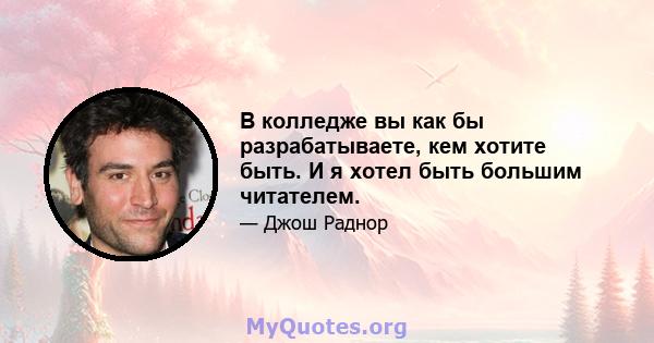 В колледже вы как бы разрабатываете, кем хотите быть. И я хотел быть большим читателем.