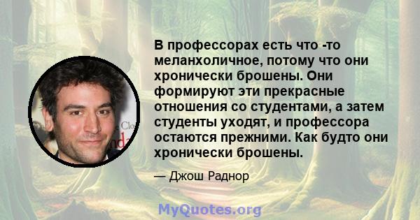 В профессорах есть что -то меланхоличное, потому что они хронически брошены. Они формируют эти прекрасные отношения со студентами, а затем студенты уходят, и профессора остаются прежними. Как будто они хронически