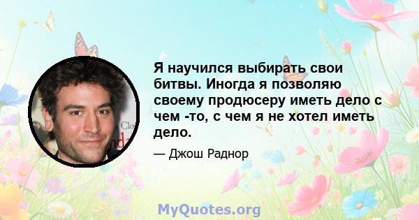 Я научился выбирать свои битвы. Иногда я позволяю своему продюсеру иметь дело с чем -то, с чем я не хотел иметь дело.