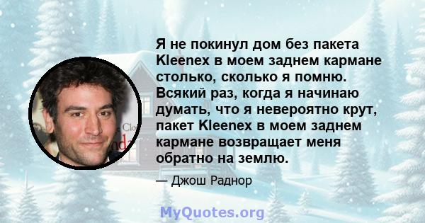 Я не покинул дом без пакета Kleenex в моем заднем кармане столько, сколько я помню. Всякий раз, когда я начинаю думать, что я невероятно крут, пакет Kleenex в моем заднем кармане возвращает меня обратно на землю.